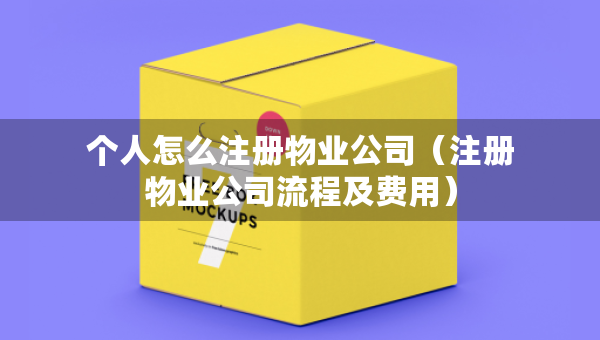 個人怎么注冊物業(yè)公司（注冊物業(yè)公司流程及費用）