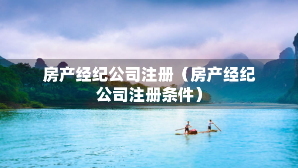 房產(chǎn)經(jīng)紀(jì)公司注冊（房產(chǎn)經(jīng)紀(jì)公司注冊條件）