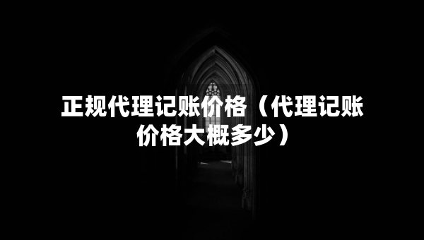 正規(guī)代理記賬價格（代理記賬價格大概多少）