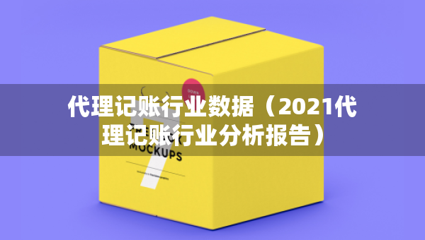 代理記賬行業(yè)數(shù)據(jù)（2021代理記賬行業(yè)分析報告）