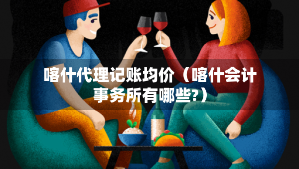 喀什代理記賬均價(jià)（喀什會(huì)計(jì)事務(wù)所有哪些?）
