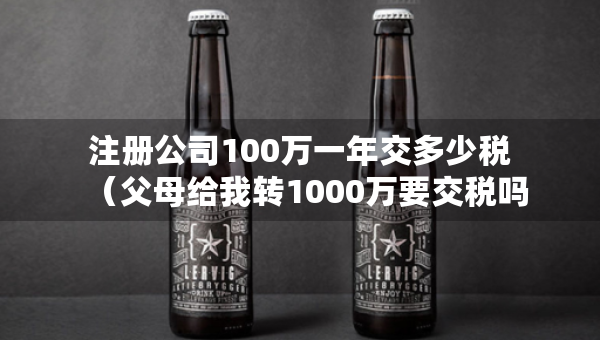 注冊公司100萬一年交多少稅（父母給我轉1000萬要交稅嗎）