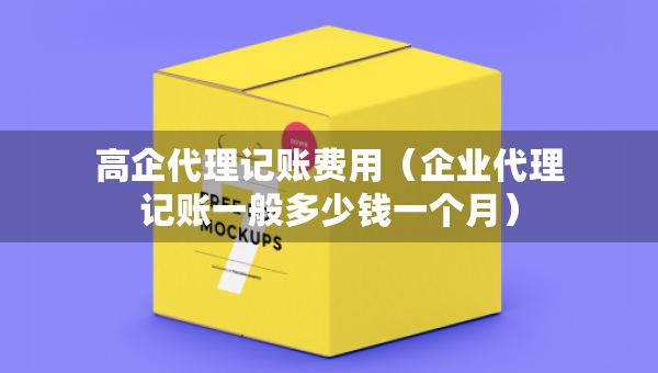 高企代理記賬費用（企業(yè)代理記賬一般多少錢一個月）