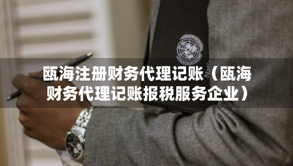 甌海注冊財務(wù)代理記賬（甌海財務(wù)代理記賬報稅服務(wù)企業(yè)）