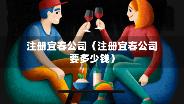 注冊宜春公司（注冊宜春公司要多少錢）