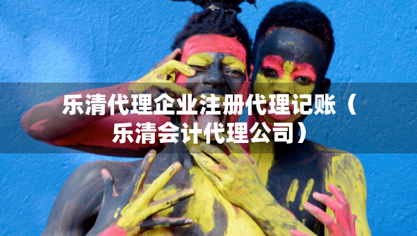 樂清代理企業(yè)注冊代理記賬（樂清會(huì)計(jì)代理公司）