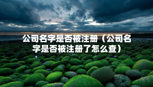 公司名字是否被注冊（公司名字是否被注冊了怎么查）