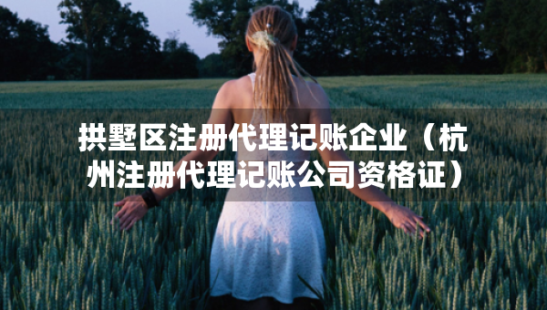 拱墅區(qū)注冊代理記賬企業(yè)（杭州注冊代理記賬公司資格證）