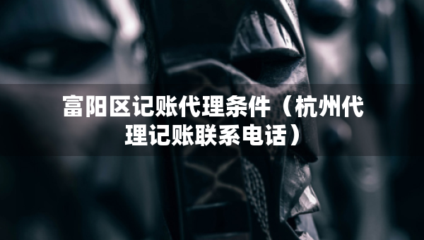富陽區(qū)記賬代理條件（杭州代理記賬聯(lián)系電話）