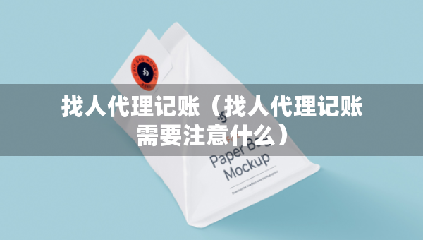 找人代理記賬（找人代理記賬需要注意什么）