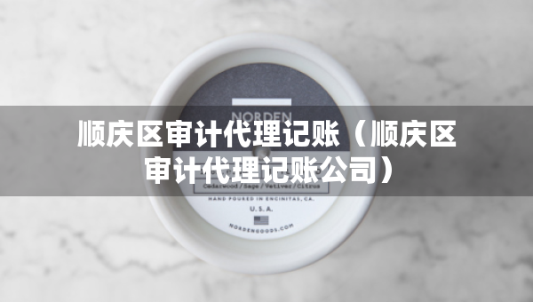 順慶區(qū)審計(jì)代理記賬（順慶區(qū)審計(jì)代理記賬公司）