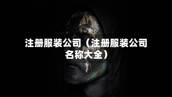 注冊(cè)服裝公司（注冊(cè)服裝公司名稱大全）