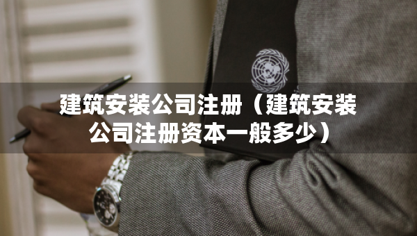 建筑安裝公司注冊(cè)（建筑安裝公司注冊(cè)資本一般多少）