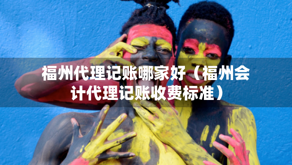福州代理記賬哪家好（福州會計代理記賬收費標(biāo)準(zhǔn)）