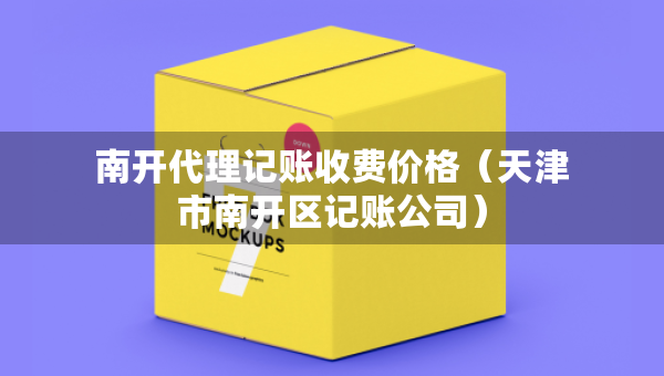 南開代理記賬收費(fèi)價格（天津市南開區(qū)記賬公司）
