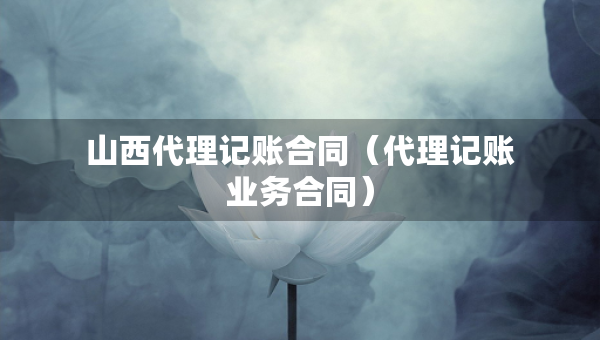 山西代理記賬合同（代理記賬業(yè)務(wù)合同）