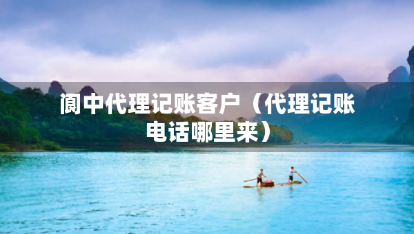 閬中代理記賬客戶（代理記賬電話哪里來）
