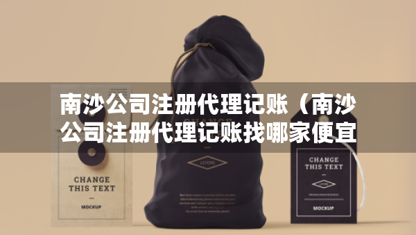 南沙公司注冊代理記賬（南沙公司注冊代理記賬找哪家便宜）