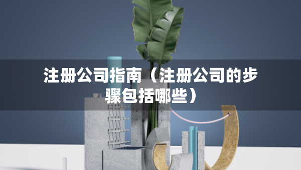 注冊公司指南（注冊公司的步驟包括哪些）