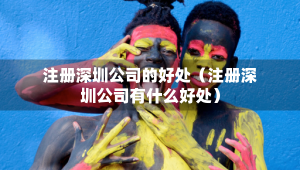 注冊(cè)深圳公司的好處（注冊(cè)深圳公司有什么好處）