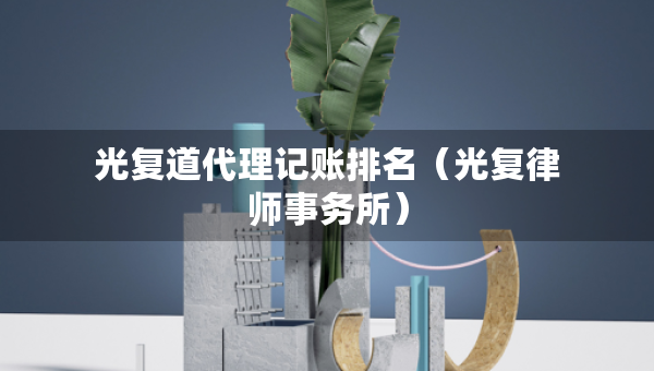 光復(fù)道代理記賬排名（光復(fù)律師事務(wù)所）