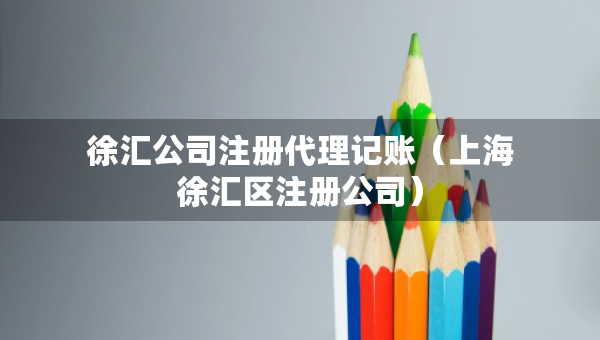 徐匯公司注冊(cè)代理記賬（上海徐匯區(qū)注冊(cè)公司）