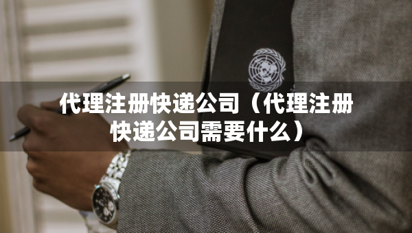 代理注冊(cè)快遞公司（代理注冊(cè)快遞公司需要什么）