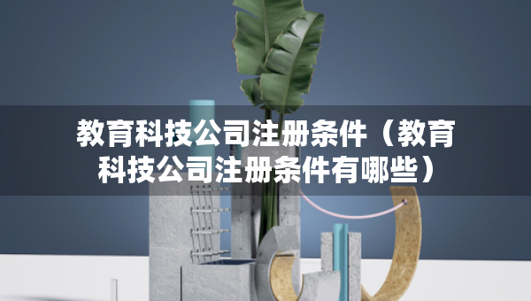 教育科技公司注冊(cè)條件（教育科技公司注冊(cè)條件有哪些）