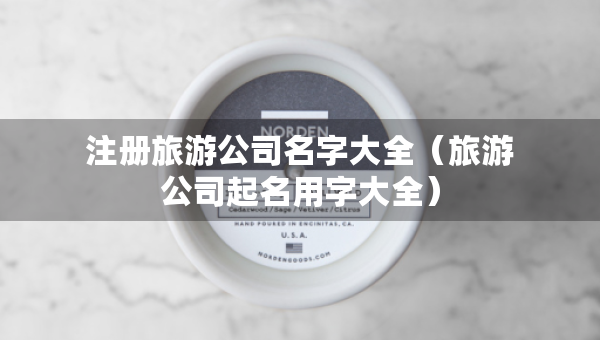 注冊(cè)旅游公司名字大全（旅游公司起名用字大全）