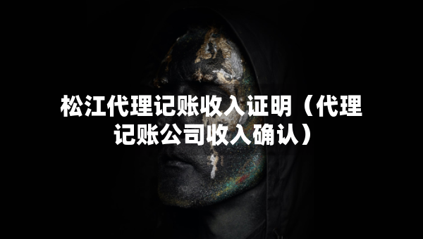 松江代理記賬收入證明（代理記賬公司收入確認(rèn)）