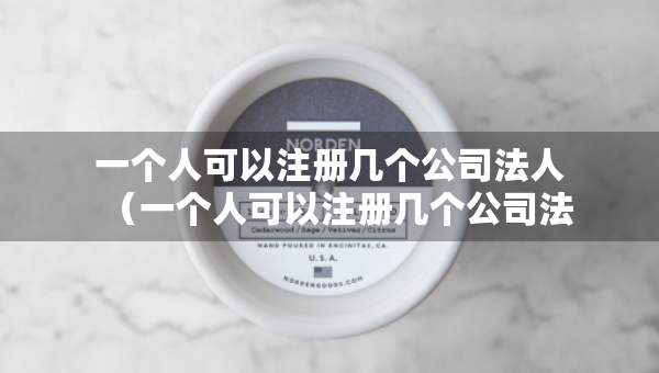 一個人可以注冊幾個公司法人（一個人可以注冊幾個公司法人嗎）