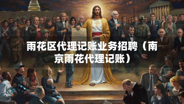 雨花區(qū)代理記賬業(yè)務(wù)招聘（南京雨花代理記賬）