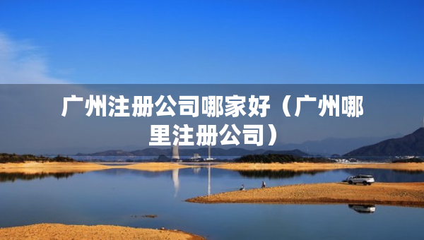 廣州注冊公司哪家好（廣州哪里注冊公司）