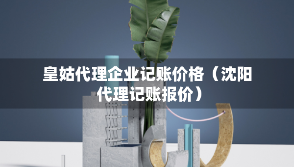 皇姑代理企業(yè)記賬價(jià)格（沈陽(yáng) 代理記賬報(bào)價(jià)）
