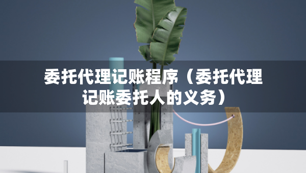 委托代理記賬程序（委托代理記賬委托人的義務(wù)）
