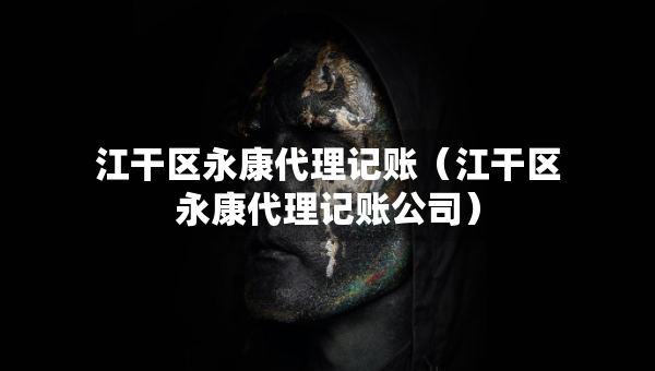 江干區(qū)永康代理記賬（江干區(qū)永康代理記賬公司）