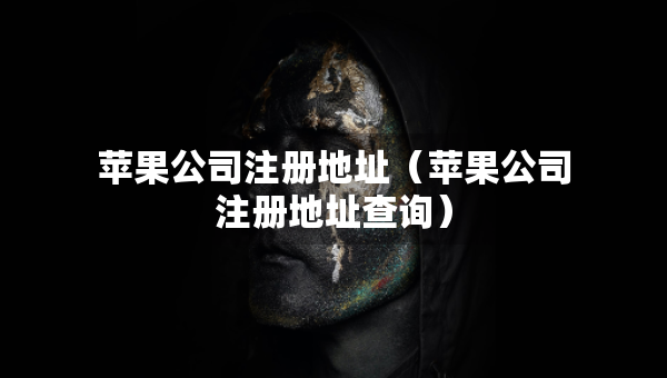 蘋果公司注冊地址（蘋果公司注冊地址查詢）