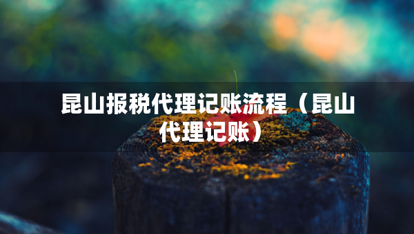 昆山報稅代理記賬流程（昆山 代理記賬）