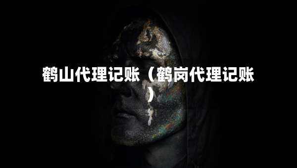 鶴山代理記賬（鶴崗代理記賬）