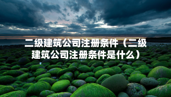 二級(jí)建筑公司注冊(cè)條件（二級(jí)建筑公司注冊(cè)條件是什么）