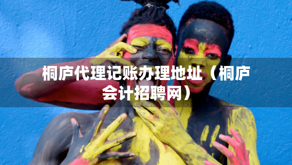 桐廬代理記賬辦理地址（桐廬會(huì)計(jì)招聘網(wǎng)）