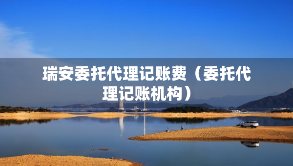 瑞安委托代理記賬費(fèi)（委托代理記賬機(jī)構(gòu)）