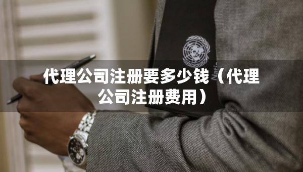 代理公司注冊要多少錢（代理公司注冊費用）