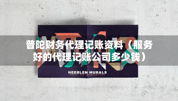 普陀財務(wù)代理記賬資料（服務(wù)好的代理記賬公司多少錢）