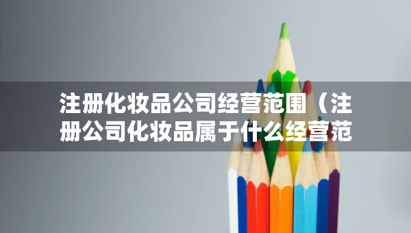 注冊(cè)化妝品公司經(jīng)營(yíng)范圍（注冊(cè)公司化妝品屬于什么經(jīng)營(yíng)范圍）