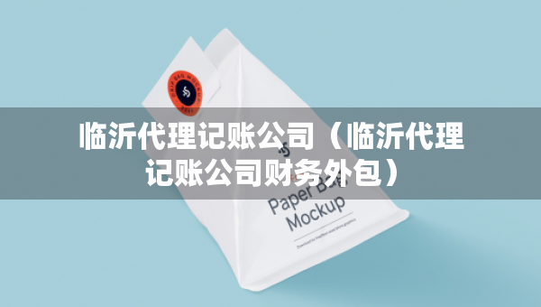臨沂代理記賬公司（臨沂代理記賬公司財務(wù)外包）