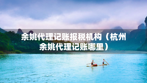 余姚代理記賬報(bào)稅機(jī)構(gòu)（杭州余姚代理記賬哪里）