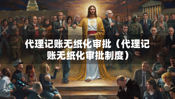 代理記賬無紙化審批（代理記賬無紙化審批制度）