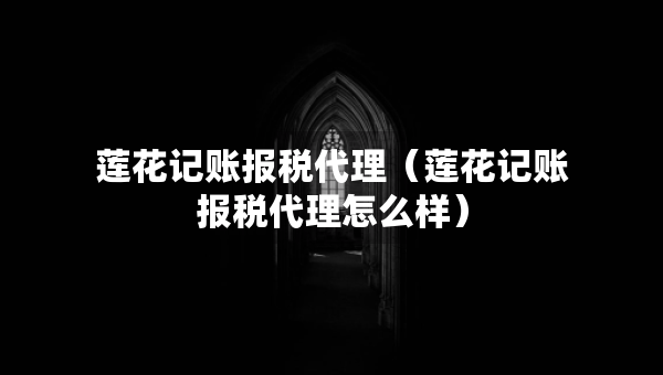 蓮花記賬報(bào)稅代理（蓮花記賬報(bào)稅代理怎么樣）