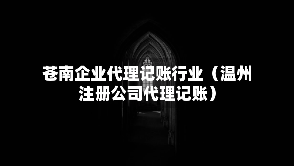 蒼南企業(yè)代理記賬行業(yè)（溫州注冊(cè)公司代理記賬）